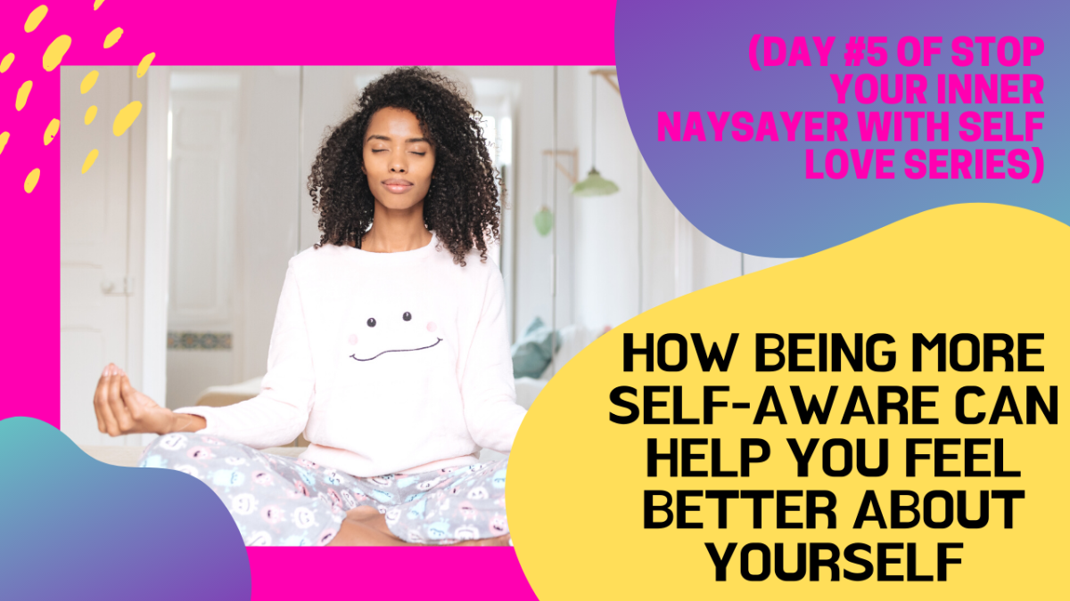 HOW BEING MORE SELF-AWARE CAN HELP YOU FEEL BETTER ABOUT YOURSELF  (DAY #5 OF STOP YOUR INNER NAYSAYER WITH SELF-LOVE SERIES)