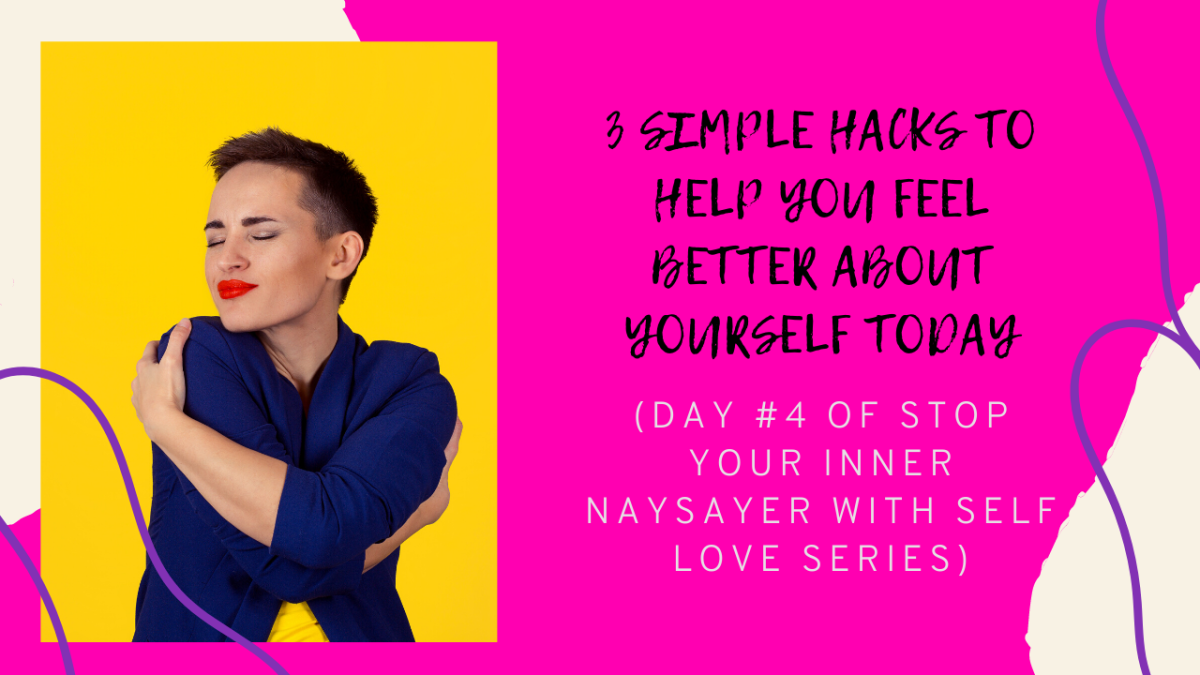3 Simple Hacks to Help You Feel Better About Yourself Today (DAY #4 OF STOP YOUR INNER NAYSAYER WITH SELF LOVE SERIES)